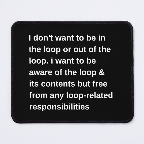 Item preview, i don't want to be in the loop or out of the loop. i want to be aware of the loop & its contents but free from any loop-related responsibilities designed and sold by PetPanache.