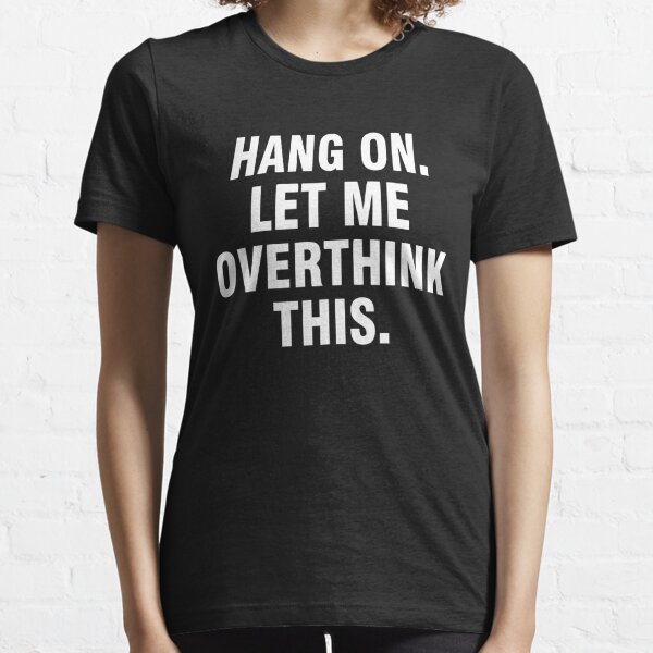 t shirt hang on let me overthink this