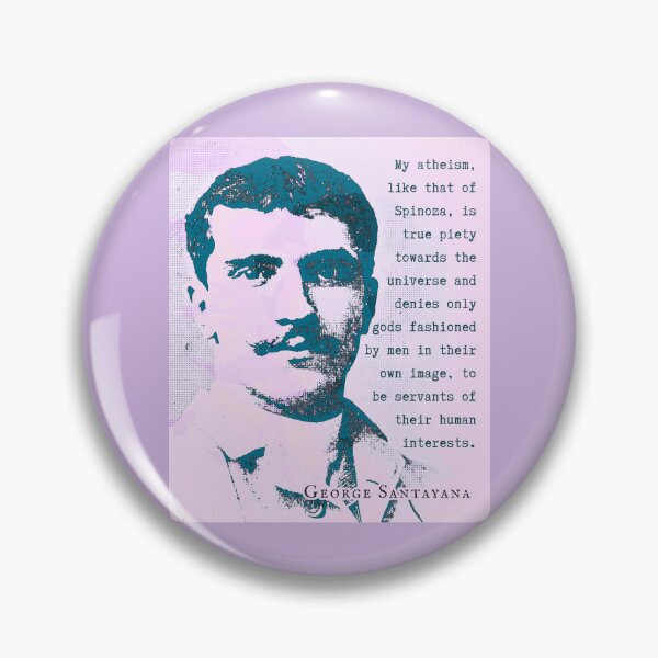 Item preview, George Santayana quote: My atheism, like that of Spinoza, is true piety towards the universe and denies only gods fashioned by men in their own image, to be servants of their human interests. designed and sold by artbleed.