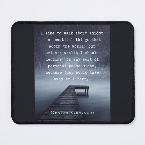Item preview, George Santayana quote: I like to walk about amidst the beautiful things that adorn the world; but private wealth I should decline, or any sort of personal possessions designed and sold by artbleed.