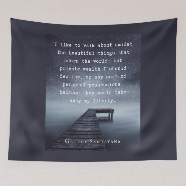 Item preview, George Santayana quote: I like to walk about amidst the beautiful things that adorn the world; but private wealth I should decline, or any sort of personal possessions designed and sold by artbleed.