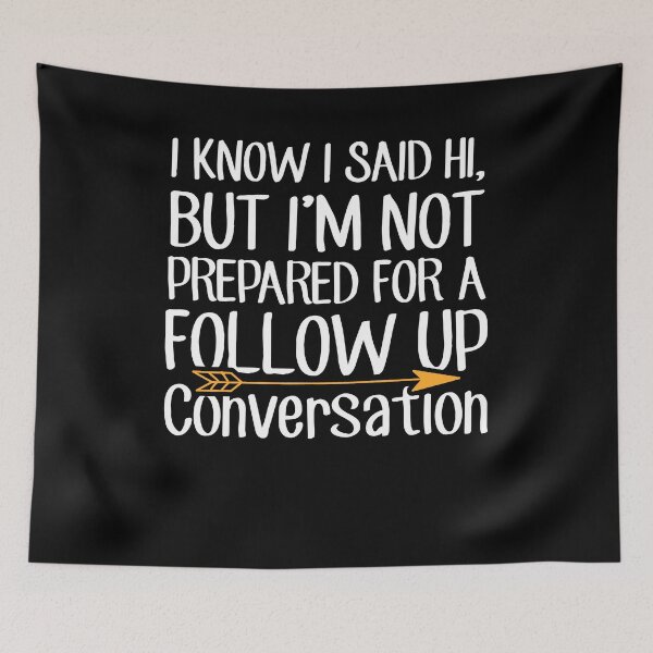 Item preview, I Know I Said Hi But I'm Not Prepared For A Follow Up Conversation - Sarcastic designed and sold by Captain Mood.