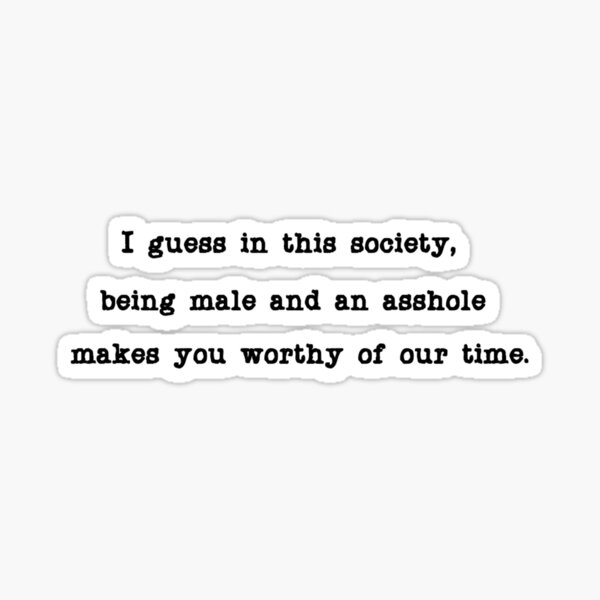 I guess in this society, being male and an asshole makes you worthy of our time. Sticker