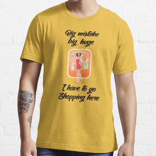 Big Mistake, Big, Huge, I Have to Go Shopping Here Essential T-Shirt for  Sale by Mark5ky