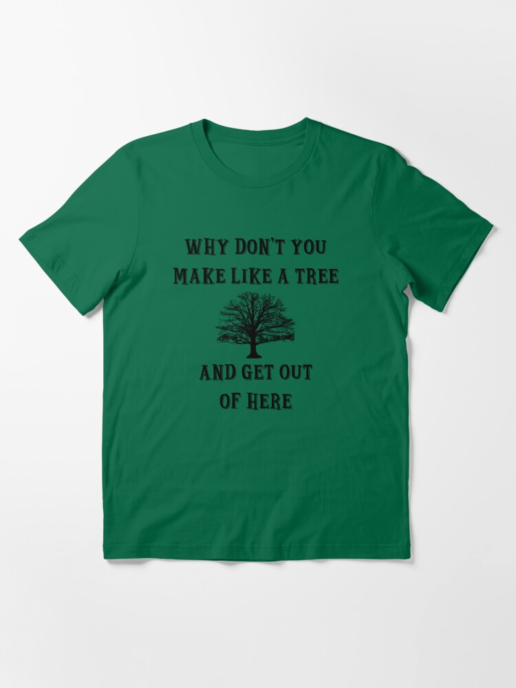 Make Like A Tree And Get Out Of Here Why Don't You Make Like A Tree, And Get Out Of Here" T-Shirt By Mark5Ky |  Redbubble