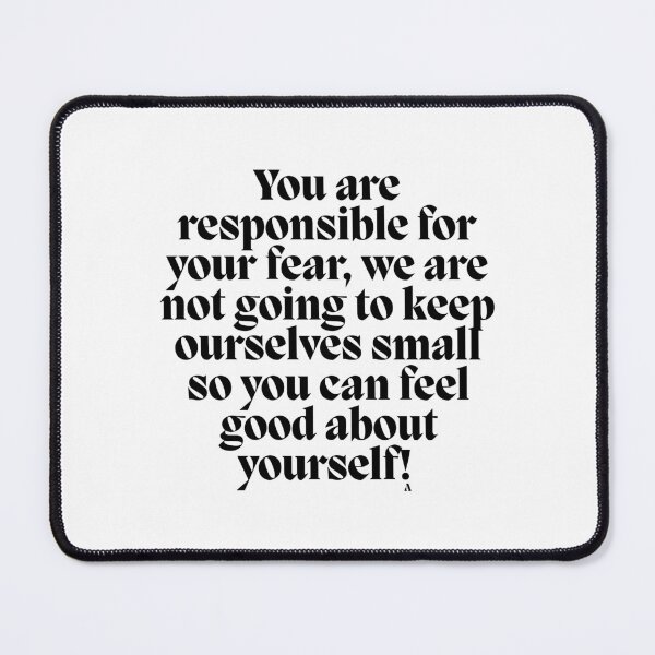 Item preview, You are responsible for your fear, we are not going to keep ourselves small so you can feel good about yourself! designed and sold by Finds.