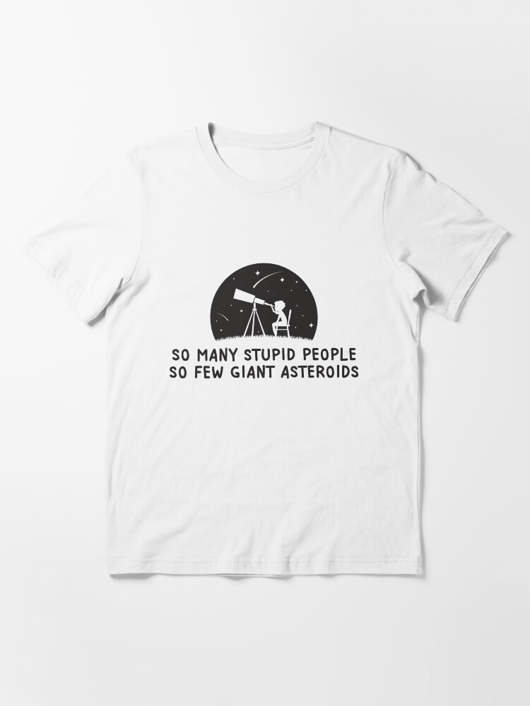 Alternate view of So Many Stupid People So Few Giant Asteroids - Astronomy And Space Gift Essential T-Shirt