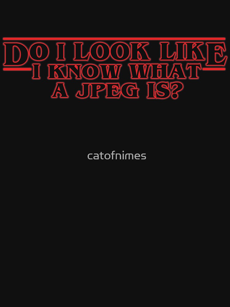 Do I Look Like I Know What A Jpeg Is