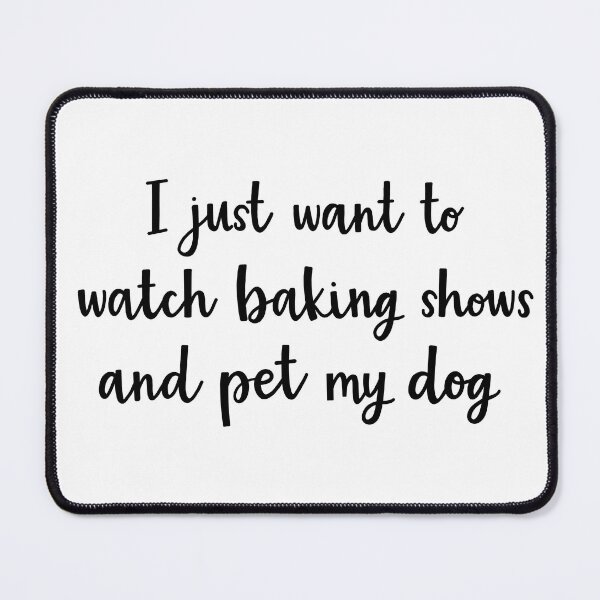 Item preview, I just want to watch baking shows and pet my dog designed and sold by BrushedByGrace.