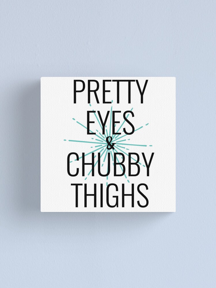 pretty eyes chubby thighs