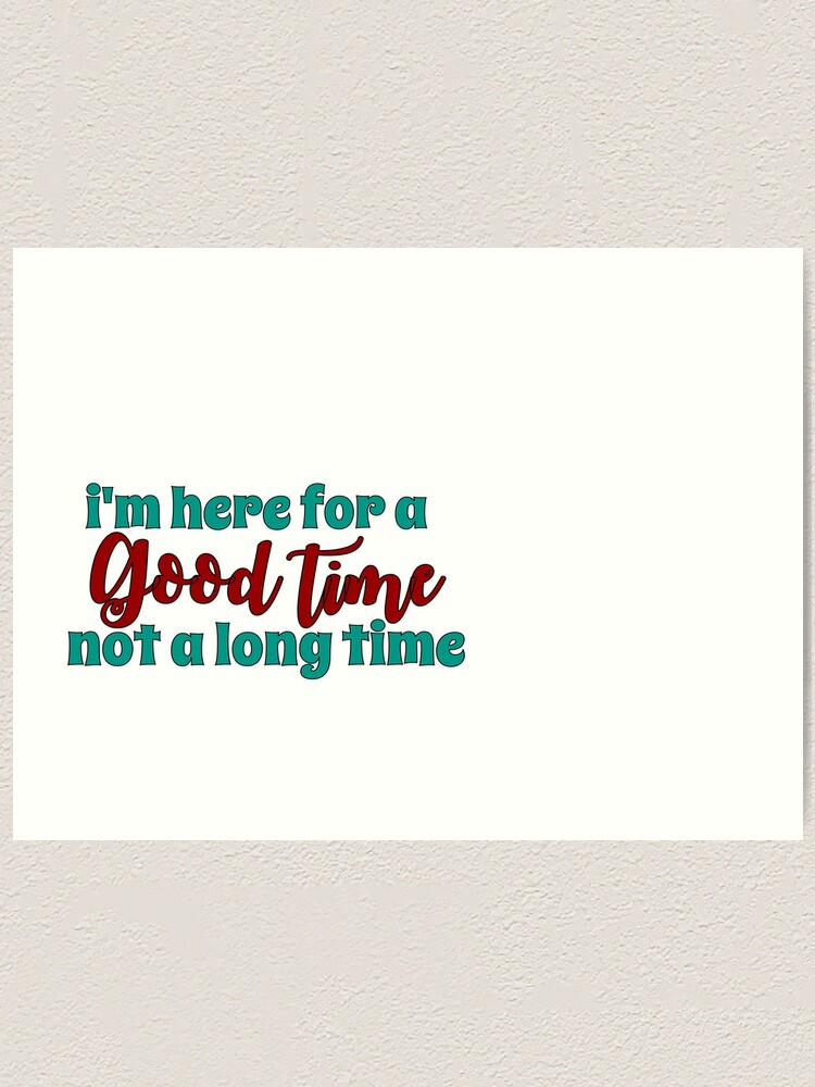 here for a good time not a long time