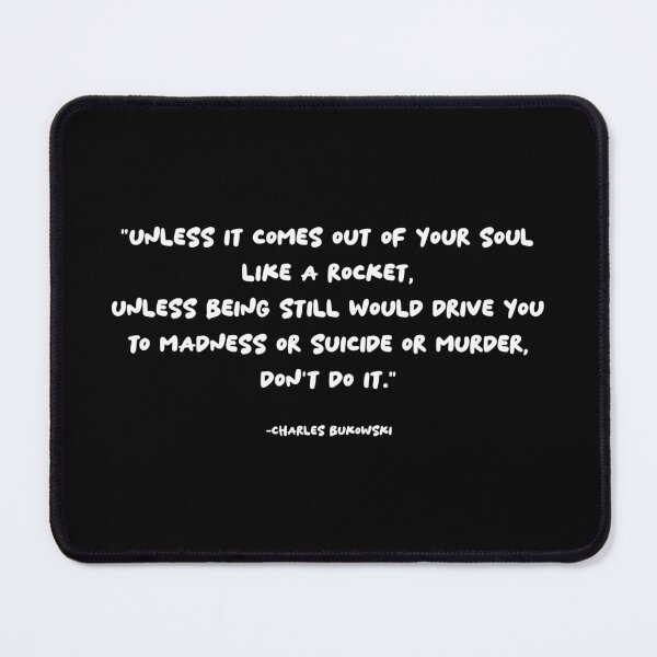 Item preview, "Unless it comes out of your soul like a rocket, unless being still would drive you to madness or suicide or murder, don't do it." - Charles Bukowski inspirational quote designed and sold by KatelynMitalski.