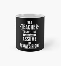 I Am A Teacher To Save Time Let's Just Assume I Am Always Right Mug
