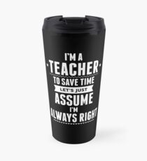 I Am A Teacher To Save Time Let's Just Assume I Am Always Right Travel Mug