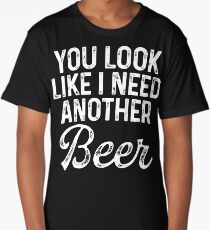You look like I need another beer. Long T-Shirt