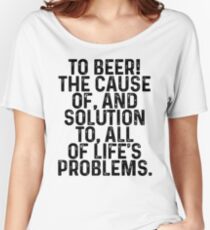 To beer! the cause of, and solution to, all of life's problems. Women's Relaxed Fit T-Shirt