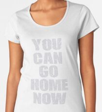 You Can Go Home Now Gym T Shirt Workout Motivational Premium Scoop T-Shirt