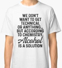 We don't want to get technical or anything but according to chemistry alcohol is a solution. Classic T-Shirt