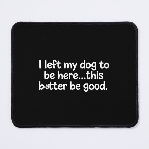 Item preview, I Left My Dog To Be Here This Better Be Good designed and sold by NewIdeasSArt.