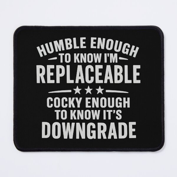 Item preview, Humble enough to know I'm replaceable cocky enough to know it's a downgrade designed and sold by hemagamo.
