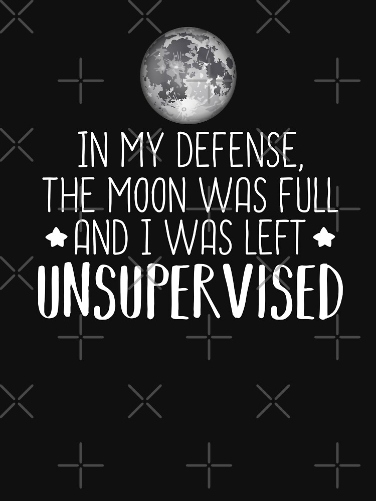 in my defense the moon was full and i was left unsupervised shirt