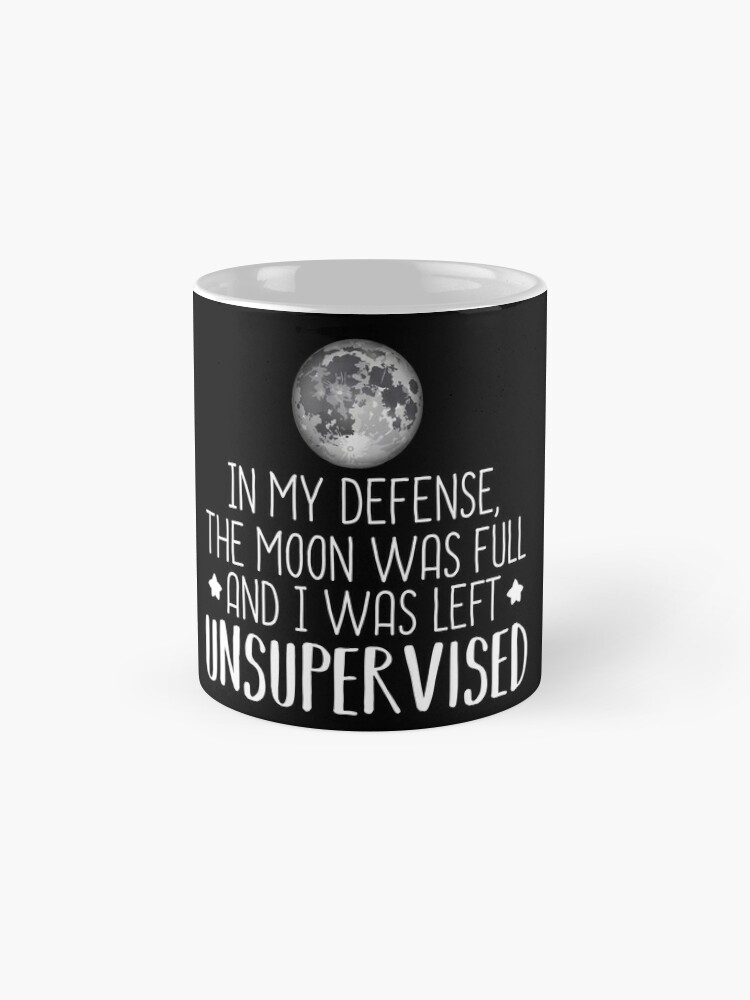 in my defence the moon was full and i was left unsupervised