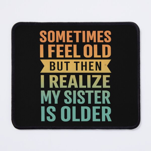 Item preview, Sometimes I Feel Old but Then I Realize My Sister is Older designed and sold by hemagamo.