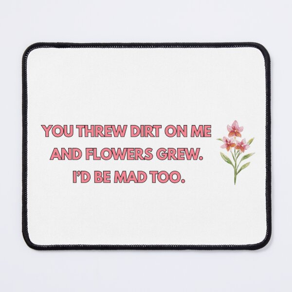 Item preview, You threw dirt on me and flowers grew. I'd be mad too. designed and sold by FlowFlex.
