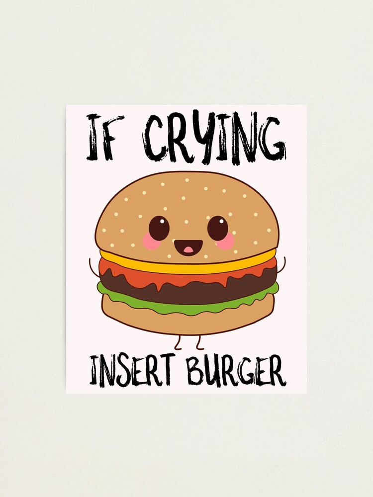 If I'm Crying Insert A Burger Photographic Print for Sale by  SusurrationStud