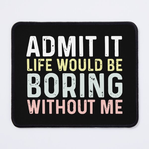 Item preview, Admit It, Life Would Be Boring Without Me designed and sold by msmeylin.