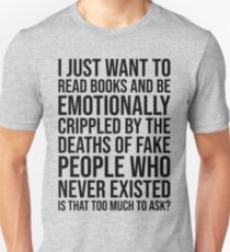 I JUST WANT TO READ BOOKS AND BE EMOTIONALLY CRIPPLED BY THE DEATHS OF FAKE PEOPLE WHO NEVER EXISTED Unisex T-Shirt