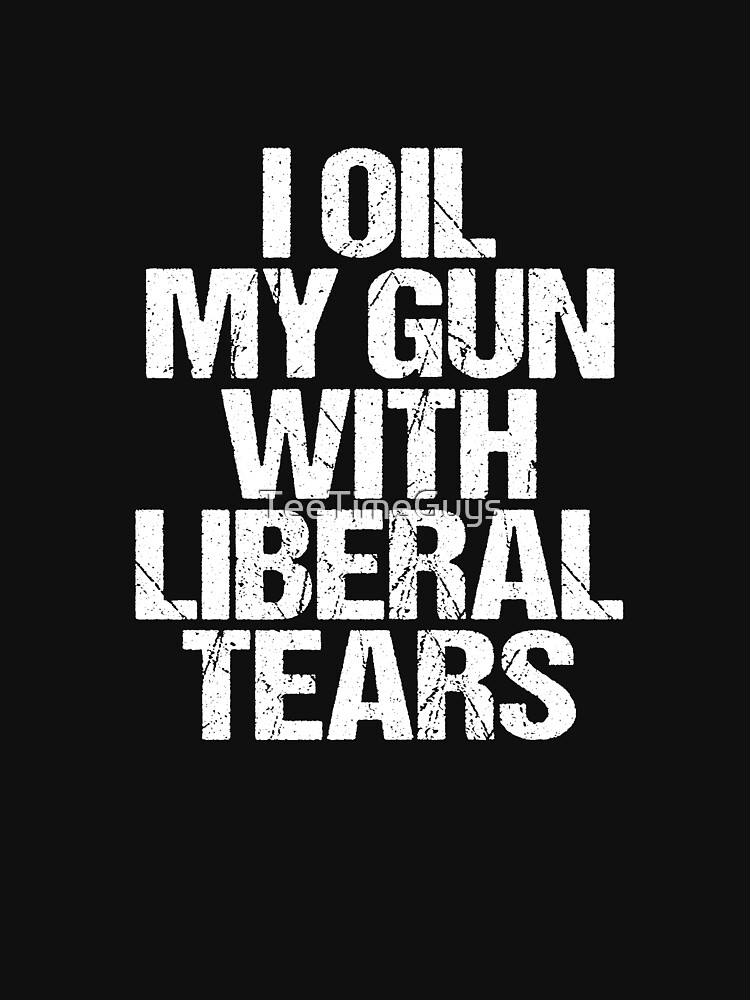 "I Oil My Gun With Liberal Tears" Tshirt by TeeTimeGuys Redbubble