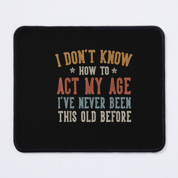Item preview, I Don't Know How To Act My Age I've Never Been This Old Before designed and sold by StickChic.