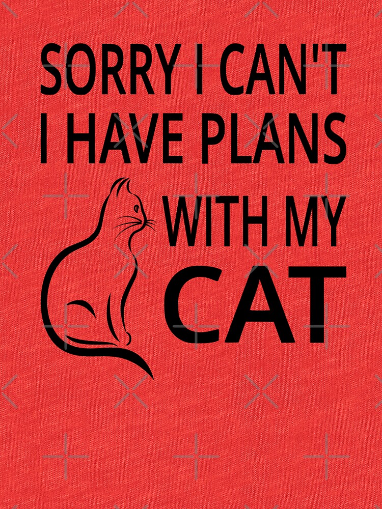 sorry i have plans with my cat t shirt