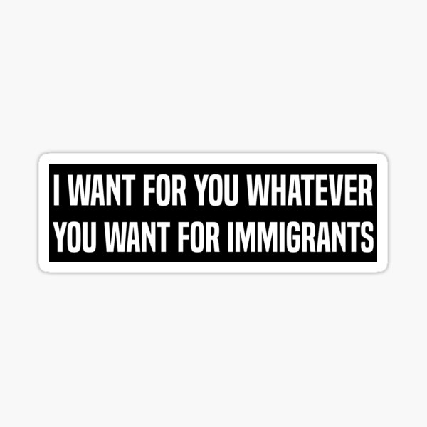 I Want For You Whatever You Want For Immigrants Pro Immigrant Bumper Sticker