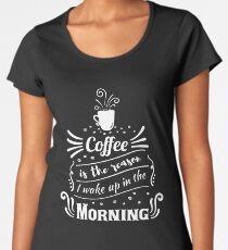 Coffee is the reason I wake up in the morning Women's Premium T-Shirt