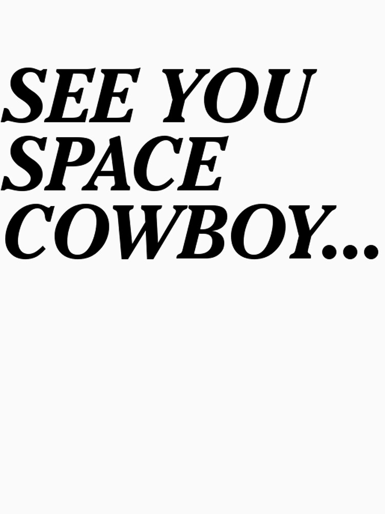 See you space cowboy. See you in Space Cowboy. See you soon Space Cowboy. See ya Space Cowboy.