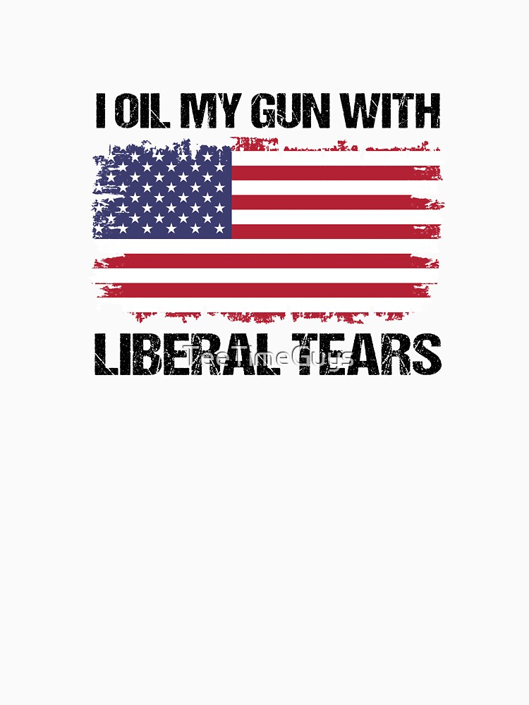"I Oil My Gun With Liberal Tears V4" Tshirt by TeeTimeGuys Redbubble