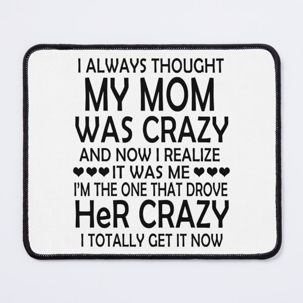 Item preview, I Always Thought My Mom Was Crazy And Now I Realize It Was Me. I Am The One That Drove Her Crazy. I Totally Get It Now designed and sold by karmastore.