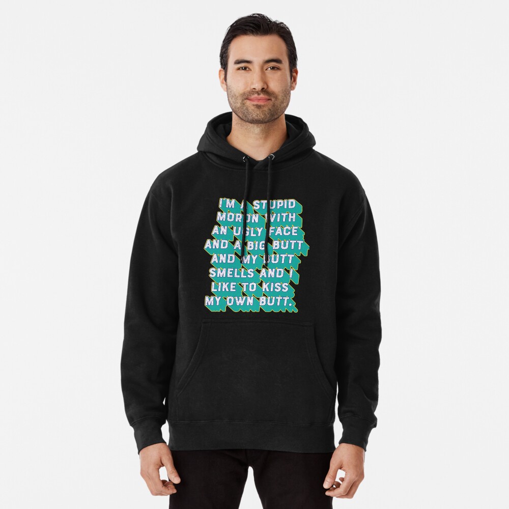 I'm a stupid moron with an ugly face and a big butt and my butt smells  and...I like to kiss my own butt. | Pullover Hoodie