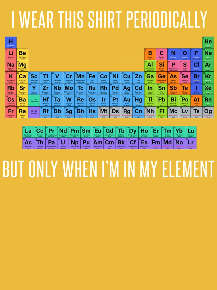 I WEAR A PERIODIC TABLE ON MY SHIRT JUST TO GET YOU TO LOOK AT MY