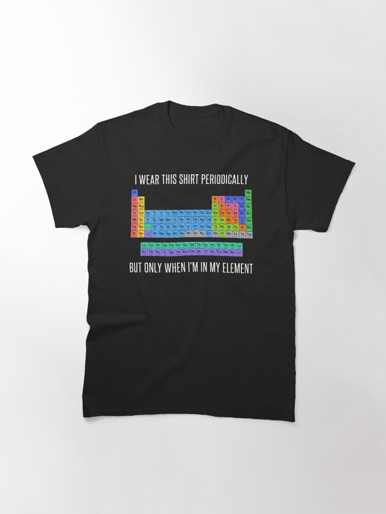 Thumbnail 3 of 7, Classic T-Shirt, Funny Chemistry T Shirt Gift-I Wear This Shirt Periodically But Only When I'm In My Element for Women Men designed and sold by Anna0908.