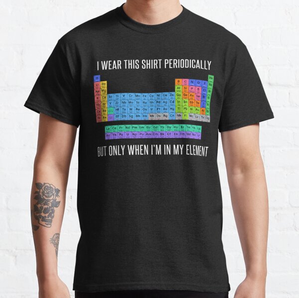 Funny Chemistry T Shirt Gift-I Wear This Shirt Periodically But Only When I'm In My Element for Women Men Classic T-Shirt