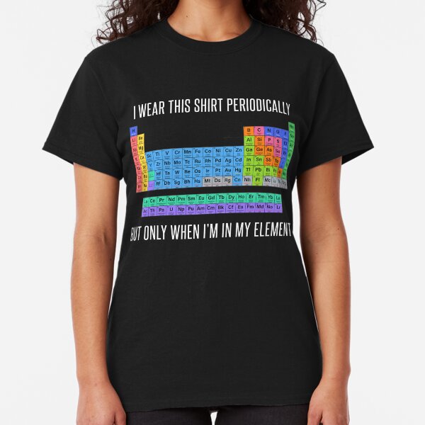Funny Chemistry T Shirt Gift-I Wear This Shirt Periodically But Only When I'm In My Element for Women Men Classic T-Shirt