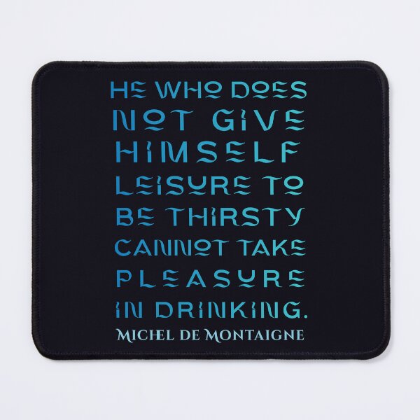 Item preview, Michel de Montaigne quote: He who does not give himself leisure to be thirsty cannot take pleasure in drinking. designed and sold by artbleed.