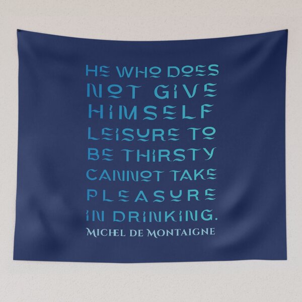 Item preview, Michel de Montaigne quote: He who does not give himself leisure to be thirsty cannot take pleasure in drinking. designed and sold by artbleed.
