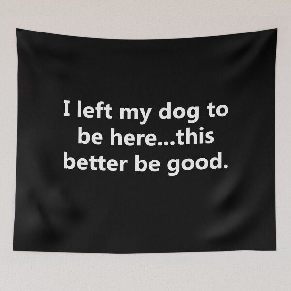 Item preview, I Left My Dog to Be Here… This Better Be Good | Funny Dog Lover Sarcastic Quote designed and sold by BrainBubbleArt.