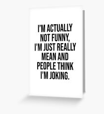I'M ACTUALLY NOT FUNNY, I'M JUST REALLY MEAN AND PEOPLE THINK I'M JOKING. Greeting Card