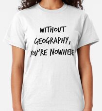 Without Geography, You're Nowhere Classic T-Shirt