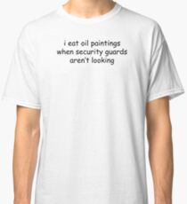 I Eat Oil Paintings When Security Guards Aren't Looking Classic T-Shirt